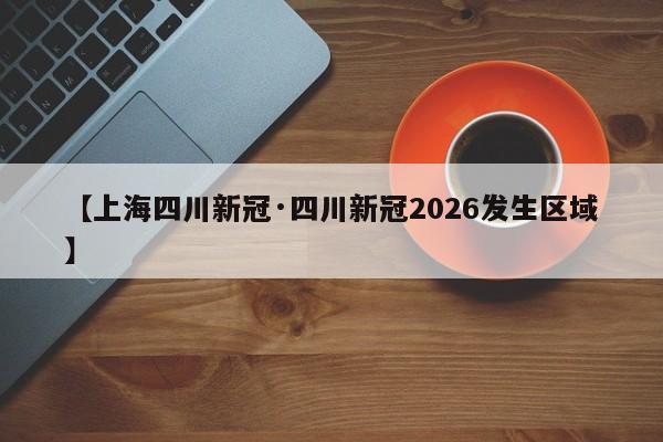 【上海四川新冠·四川新冠2026发生区域】