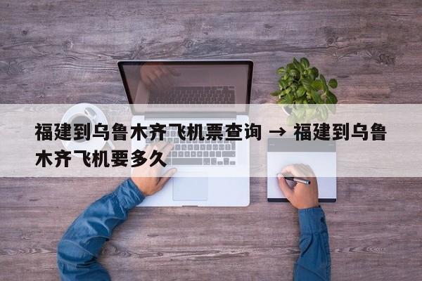 福建到乌鲁木齐飞机票查询 → 福建到乌鲁木齐飞机要多久