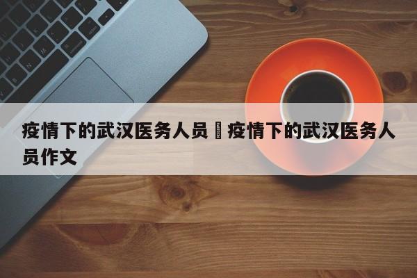 疫情下的武汉医务人员›疫情下的武汉医务人员作文