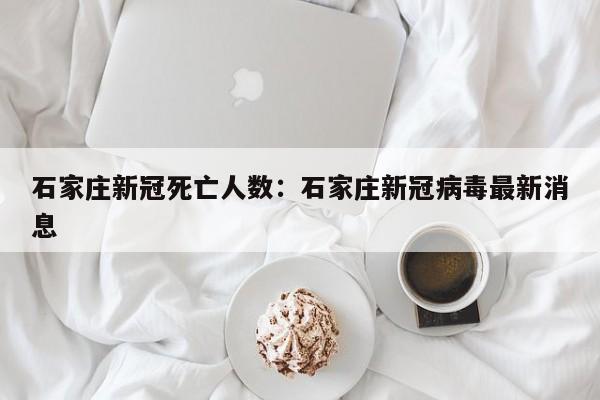 石家庄新冠死亡人数：石家庄新冠病毒最新消息
