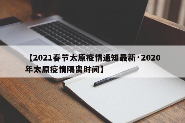 【2021春节太原疫情通知最新·2020年太原疫情隔离时间】