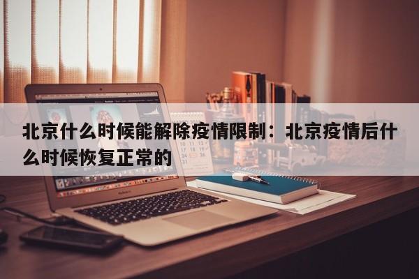 北京什么时候能解除疫情限制：北京疫情后什么时候恢复正常的