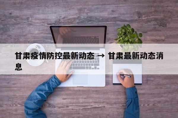 甘肃疫情防控最新动态 → 甘肃最新动态消息