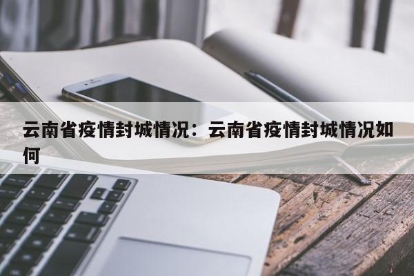 云南省疫情封城情况：云南省疫情封城情况如何