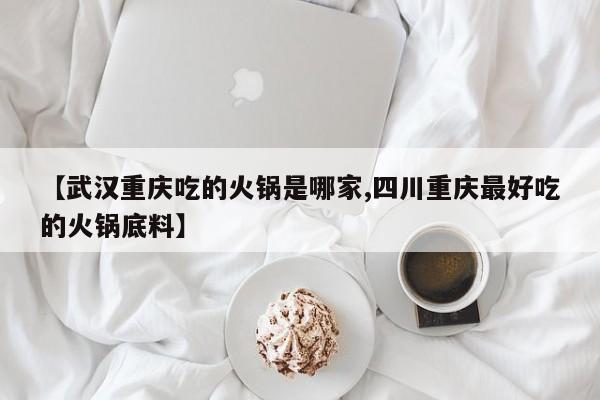 【武汉重庆吃的火锅是哪家,四川重庆最好吃的火锅底料】