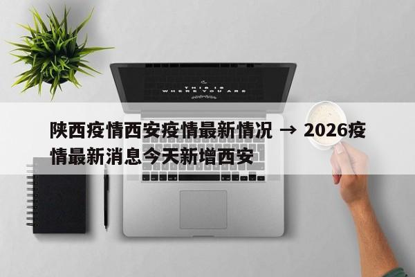 陕西疫情西安疫情最新情况 → 2026疫情最新消息今天新增西安