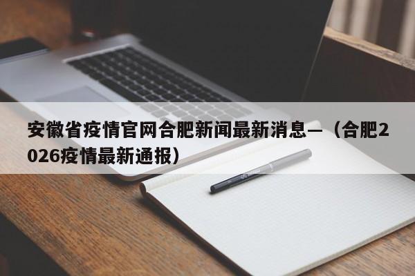 安徽省疫情官网合肥新闻最新消息—（合肥2026疫情最新通报）