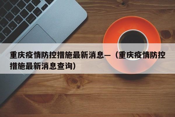 重庆疫情防控措施最新消息—（重庆疫情防控措施最新消息查询）