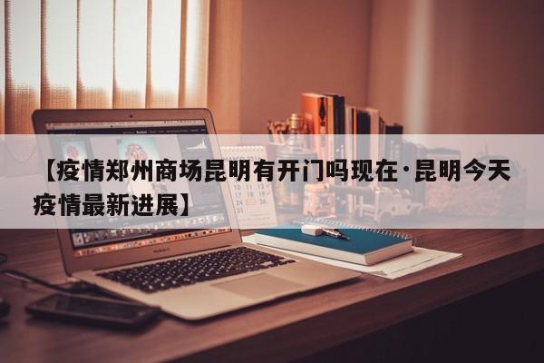 【疫情郑州商场昆明有开门吗现在·昆明今天疫情最新进展】