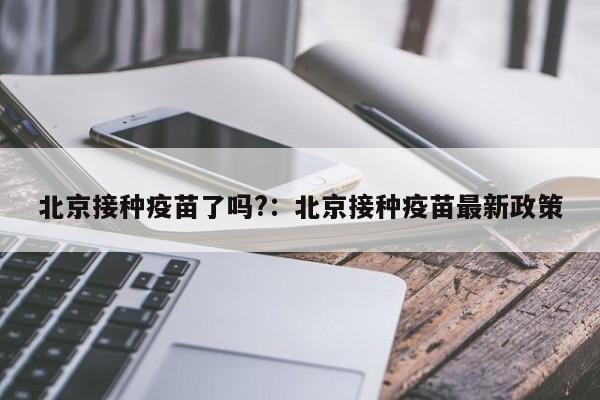 北京接种疫苗了吗?：北京接种疫苗最新政策