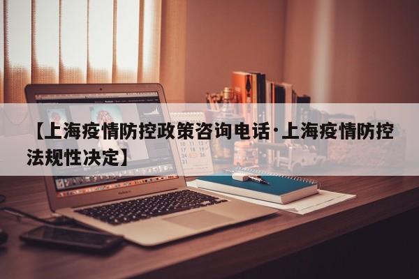 【上海疫情防控政策咨询电话·上海疫情防控法规性决定】