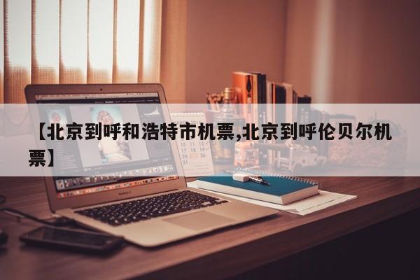 【北京到呼和浩特市机票,北京到呼伦贝尔机票】