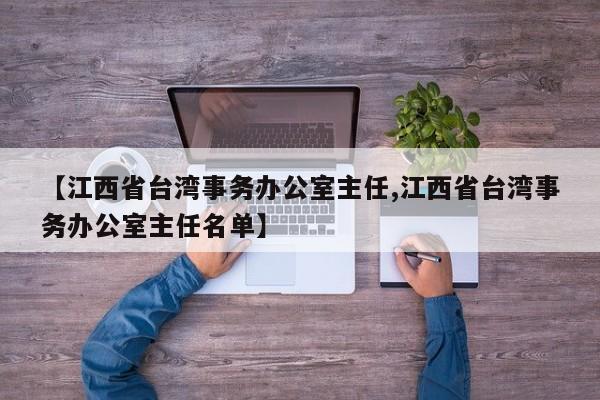 【江西省台湾事务办公室主任,江西省台湾事务办公室主任名单】