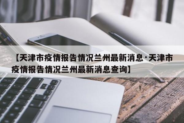 【天津市疫情报告情况兰州最新消息·天津市疫情报告情况兰州最新消息查询】
