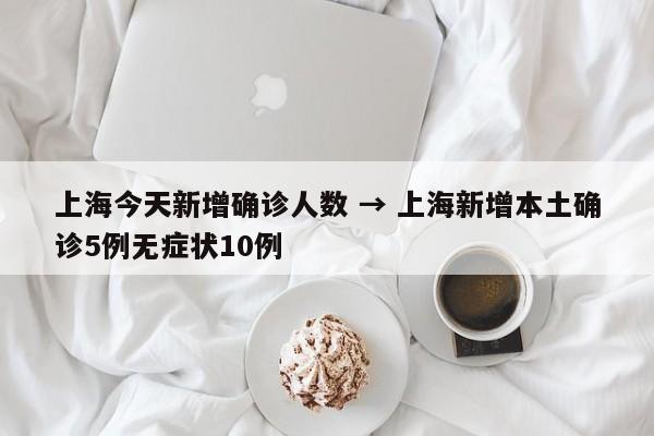 上海今天新增确诊人数 → 上海新增本土确诊5例无症状10例