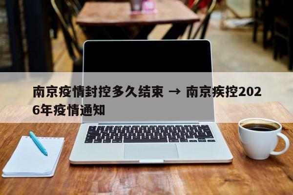 南京疫情封控多久结束 → 南京疾控2026年疫情通知