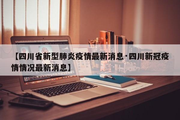 【四川省新型肺炎疫情最新消息·四川新冠疫情情况最新消息】