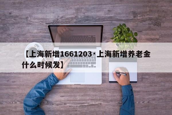 【上海新增1661203·上海新增养老金什么时候发】