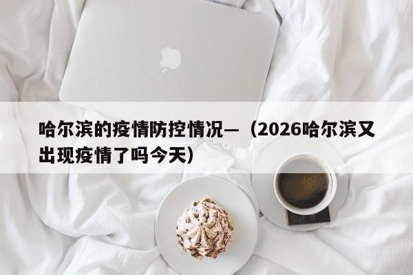 哈尔滨的疫情防控情况—（2026哈尔滨又出现疫情了吗今天）