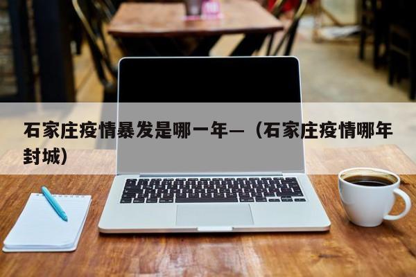 石家庄疫情暴发是哪一年—（石家庄疫情哪年封城）