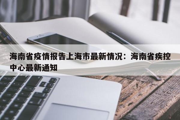 海南省疫情报告上海市最新情况：海南省疾控中心最新通知