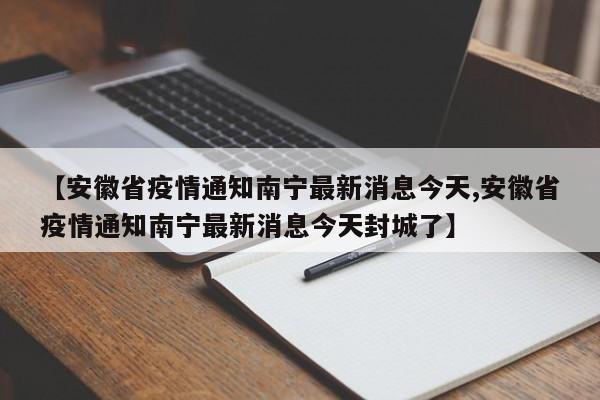 【安徽省疫情通知南宁最新消息今天,安徽省疫情通知南宁最新消息今天封城了】