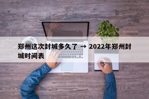 郑州这次封城多久了 → 2022年郑州封城时间表