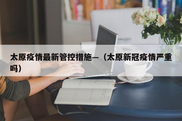 太原疫情最新管控措施—（太原新冠疫情严重吗）
