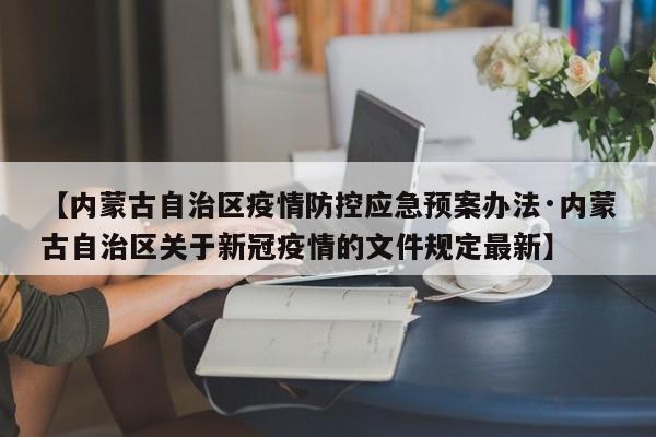【内蒙古自治区疫情防控应急预案办法·内蒙古自治区关于新冠疫情的文件规定最新】