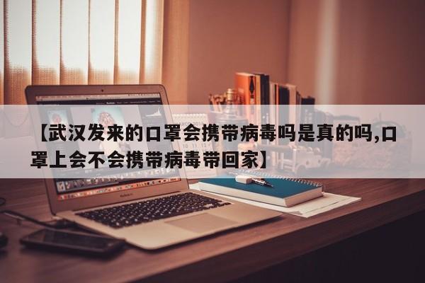 【武汉发来的口罩会携带病毒吗是真的吗,口罩上会不会携带病毒带回家】