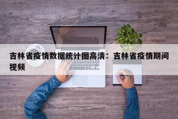 吉林省疫情数据统计图高清：吉林省疫情期间视频