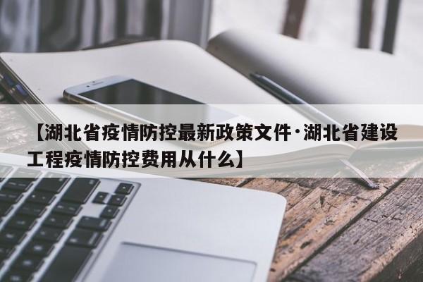 【湖北省疫情防控最新政策文件·湖北省建设工程疫情防控费用从什么】