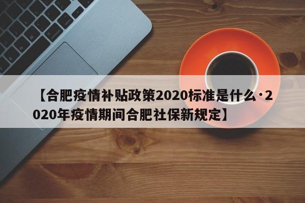 【合肥疫情补贴政策2020标准是什么·2020年疫情期间合肥社保新规定】