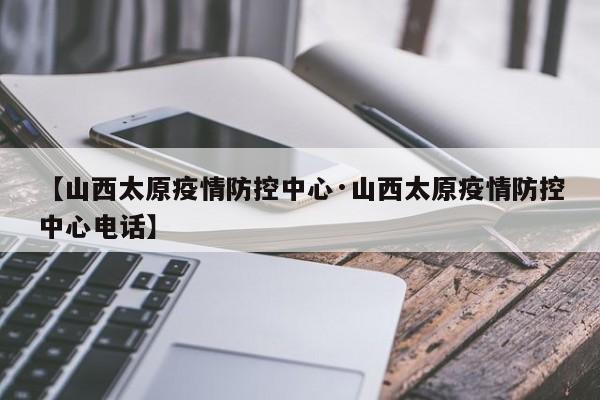【山西太原疫情防控中心·山西太原疫情防控中心电话】