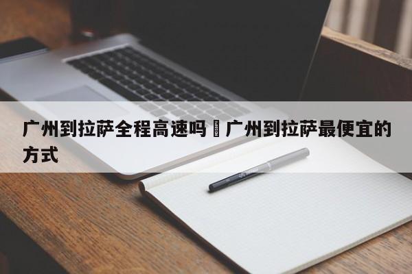 广州到拉萨全程高速吗›广州到拉萨最便宜的方式