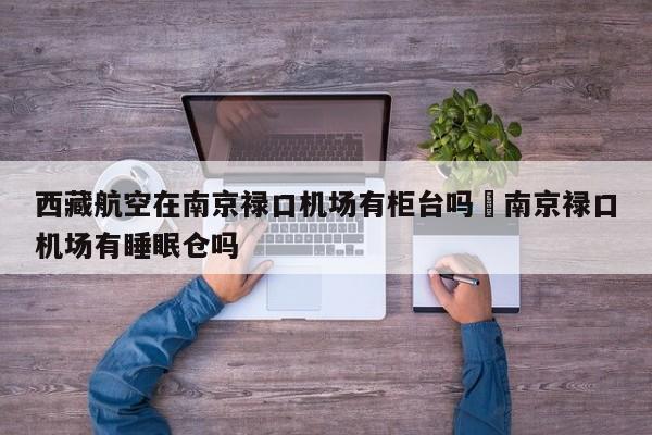 西藏航空在南京禄口机场有柜台吗›南京禄口机场有睡眠仓吗