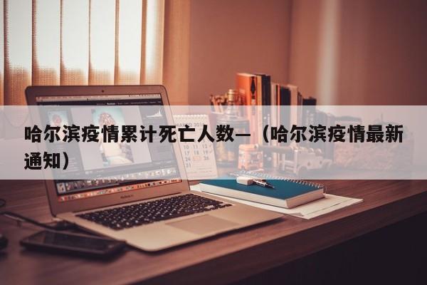 哈尔滨疫情累计死亡人数—（哈尔滨疫情最新通知）