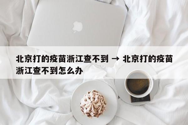 北京打的疫苗浙江查不到 → 北京打的疫苗浙江查不到怎么办