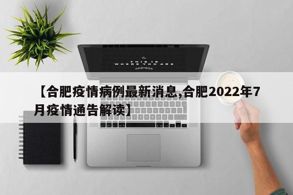 【合肥疫情病例最新消息,合肥2022年7月疫情通告解读】