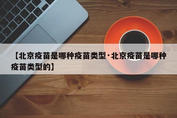 【北京疫苗是哪种疫苗类型·北京疫苗是哪种疫苗类型的】