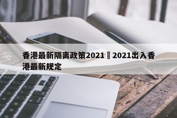 香港最新隔离政策2021›2021出入香港最新规定