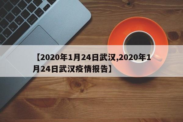 【2020年1月24日武汉,2020年1月24日武汉疫情报告】