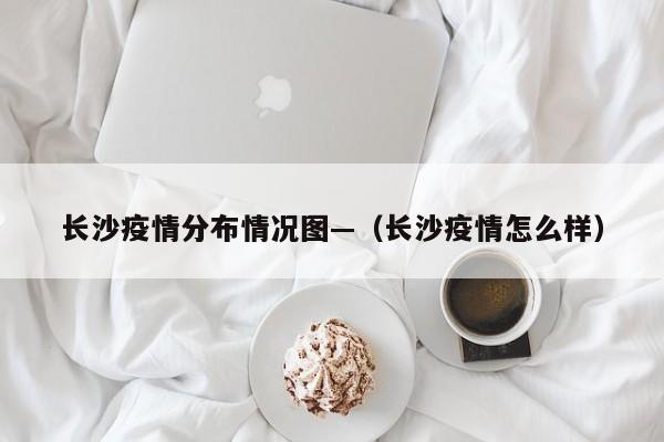 长沙疫情分布情况图—（长沙疫情怎么样）