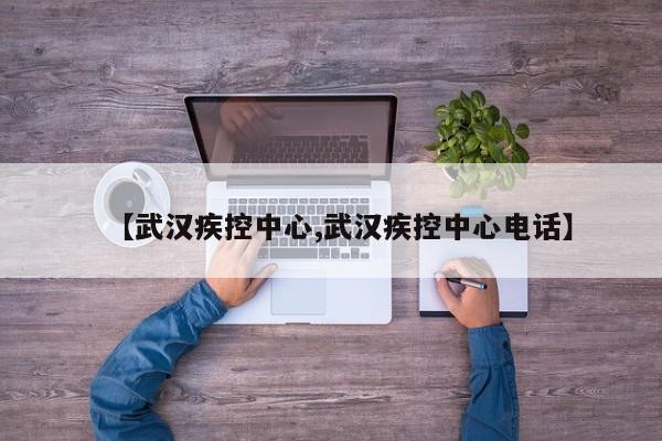 【武汉疾控中心,武汉疾控中心电话】