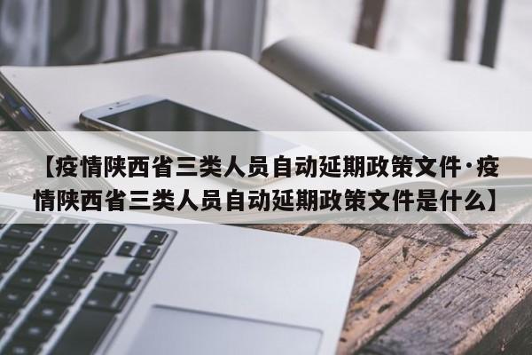 【疫情陕西省三类人员自动延期政策文件·疫情陕西省三类人员自动延期政策文件是什么】