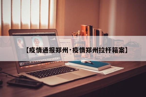 【疫情通报郑州·疫情郑州拉杆箱案】