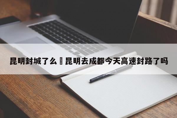昆明封城了么›昆明去成都今天高速封路了吗