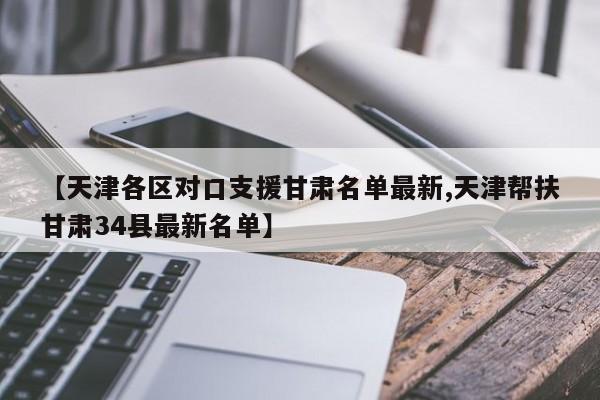 【天津各区对口支援甘肃名单最新,天津帮扶甘肃34县最新名单】