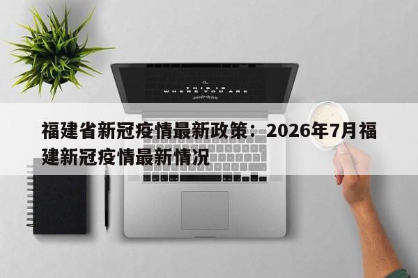 福建省新冠疫情最新政策：2026年7月福建新冠疫情最新情况
