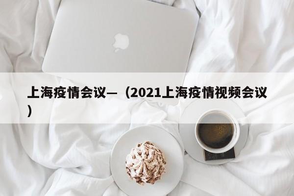 上海疫情会议—（2021上海疫情视频会议）